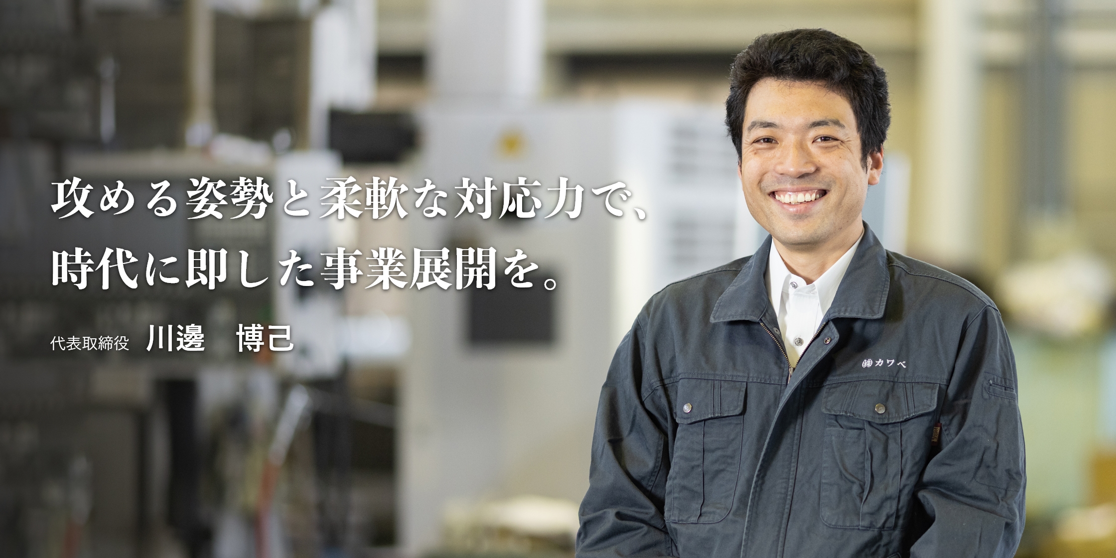 攻める姿勢と柔軟な対応力で、時代に即した事業展開を。｜代表取締役　川邊 博己